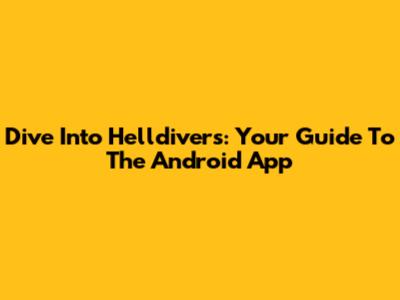 Dive Into Helldivers: Your Guide To The Android App