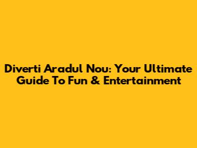 Diverti Aradul Nou: Your Ultimate Guide To Fun & Entertainment