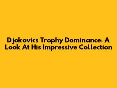 Djokovic's Trophy Dominance: A Look At His Impressive Collection