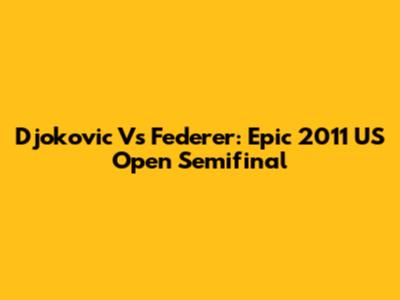 Djokovic Vs Federer: Epic 2011 US Open Semifinal