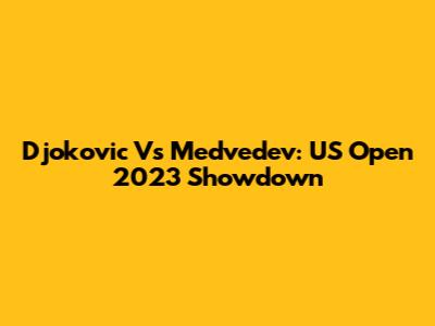 Djokovic Vs Medvedev: US Open 2023 Showdown