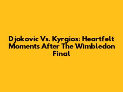 Djokovic Vs. Kyrgios: Heartfelt Moments After The Wimbledon Final