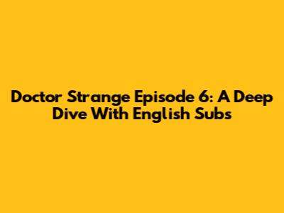 Doctor Strange Episode 6: A Deep Dive With English Subs