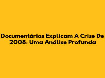 Documentários Explicam A Crise De 2008: Uma Análise Profunda