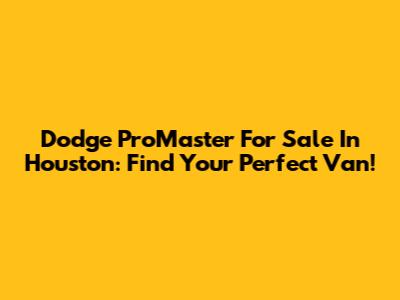 Dodge ProMaster For Sale In Houston: Find Your Perfect Van!