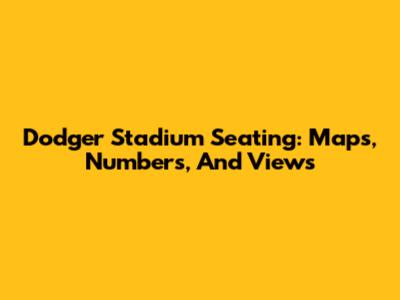 Dodger Stadium Seating: Maps, Numbers, And Views