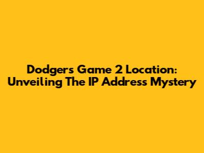 Dodgers Game 2 Location: Unveiling The IP Address Mystery