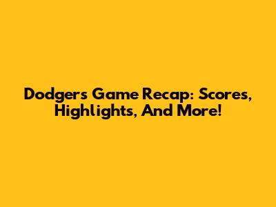 Dodgers Game Recap: Scores, Highlights, And More!