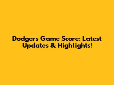 Dodgers Game Score: Latest Updates & Highlights!