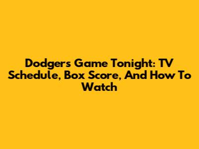 Dodgers Game Tonight: TV Schedule, Box Score, And How To Watch