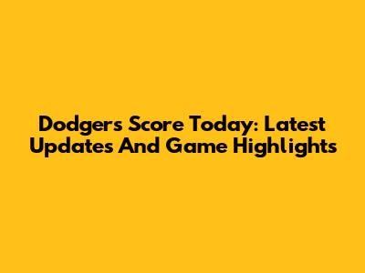 Dodgers Score Today: Latest Updates And Game Highlights