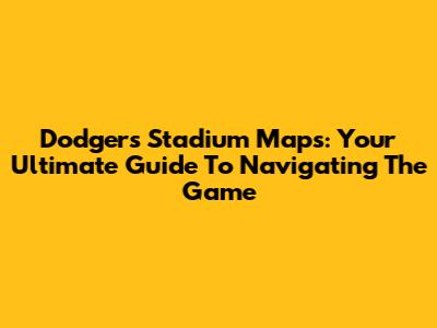 Dodgers Stadium Maps: Your Ultimate Guide To Navigating The Game