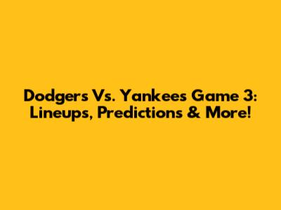 Dodgers Vs. Yankees Game 3: Lineups, Predictions & More!