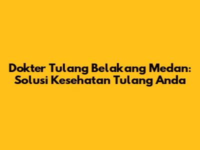 Dokter Tulang Belakang Medan: Solusi Kesehatan Tulang Anda