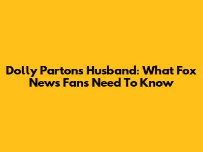 Dolly Parton's Husband: What Fox News Fans Need To Know