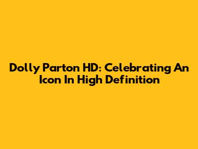Dolly Parton HD: Celebrating An Icon In High Definition