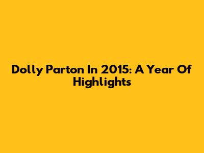 Dolly Parton In 2015: A Year Of Highlights
