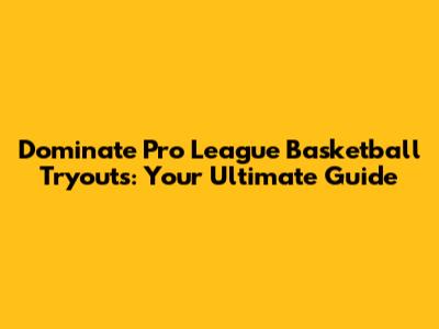 Dominate Pro League Basketball Tryouts: Your Ultimate Guide