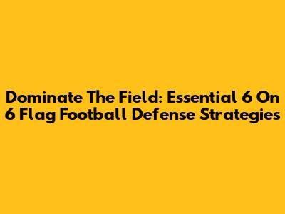 Dominate The Field: Essential 6 On 6 Flag Football Defense Strategies