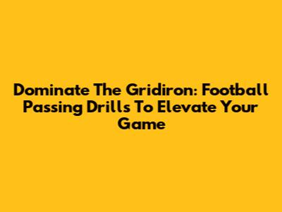 Dominate The Gridiron: Football Passing Drills To Elevate Your Game