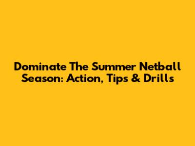 Dominate The Summer Netball Season: Action, Tips & Drills