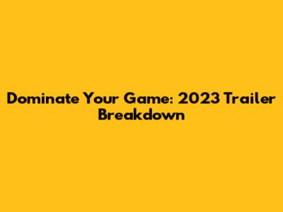 Dominate Your Game: 2023 Trailer Breakdown
