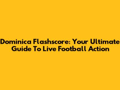 Dominica Flashscore: Your Ultimate Guide To Live Football Action