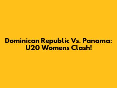 Dominican Republic Vs. Panama: U20 Women's Clash!