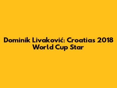 Dominik Livaković: Croatia's 2018 World Cup Star