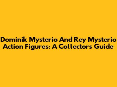 Dominik Mysterio And Rey Mysterio Action Figures: A Collector's Guide