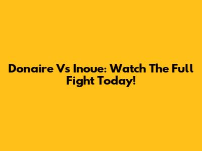 Donaire Vs Inoue: Watch The Full Fight Today!