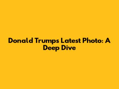 Donald Trump's Latest Photo: A Deep Dive