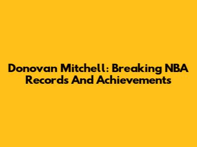 Donovan Mitchell: Breaking NBA Records And Achievements