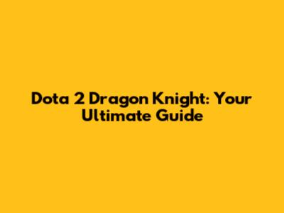 Dota 2 Dragon Knight: Your Ultimate Guide