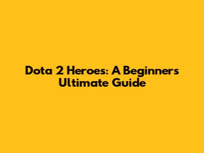 Dota 2 Heroes: A Beginner's Ultimate Guide