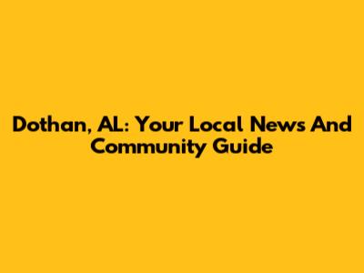 Dothan, AL: Your Local News And Community Guide