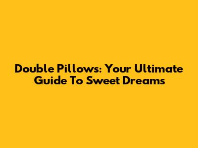 Double Pillows: Your Ultimate Guide To Sweet Dreams