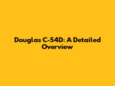 Douglas C-54D: A Detailed Overview