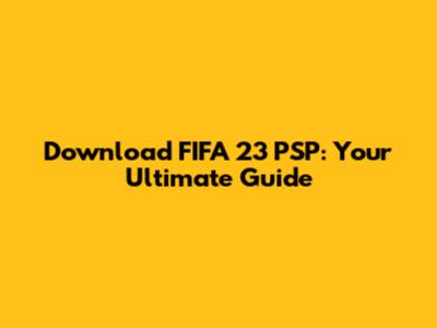 Download FIFA 23 PSP: Your Ultimate Guide