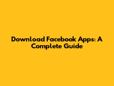 Download Facebook Apps: A Complete Guide