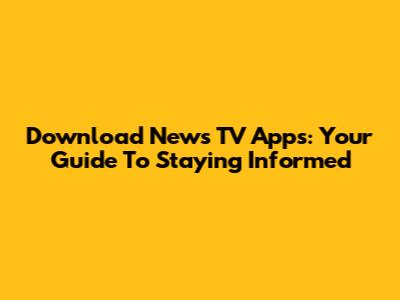Download News TV Apps: Your Guide To Staying Informed