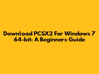 Download PCSX2 For Windows 7 64-bit: A Beginner's Guide