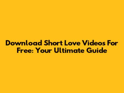 Download Short Love Videos For Free: Your Ultimate Guide