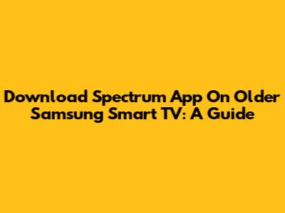 Download Spectrum App On Older Samsung Smart TV: A Guide