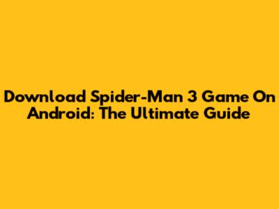 Download Spider-Man 3 Game On Android: The Ultimate Guide
