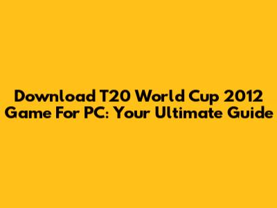 Download T20 World Cup 2012 Game For PC: Your Ultimate Guide