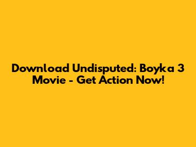 Download Undisputed: Boyka 3 Movie - Get Action Now!