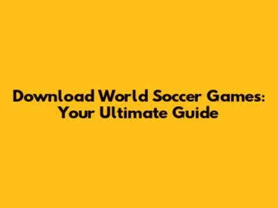 Download World Soccer Games: Your Ultimate Guide