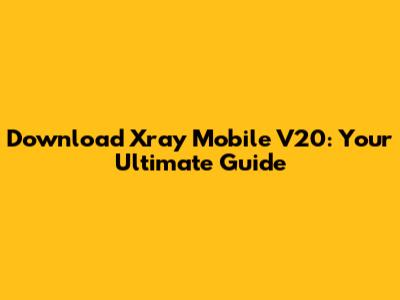 Download Xray Mobile V20: Your Ultimate Guide