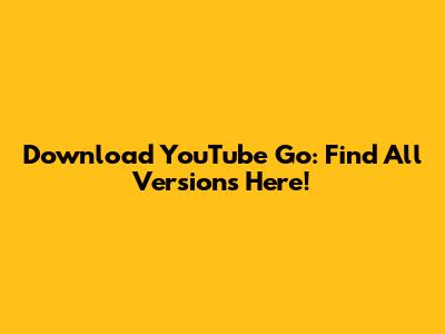 Download YouTube Go: Find All Versions Here!
